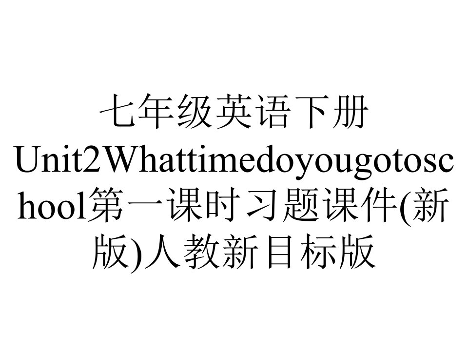 七年级英语下册Unit2Whattimedoyougotoschool第一课时习题课件(新版)人教新目标版