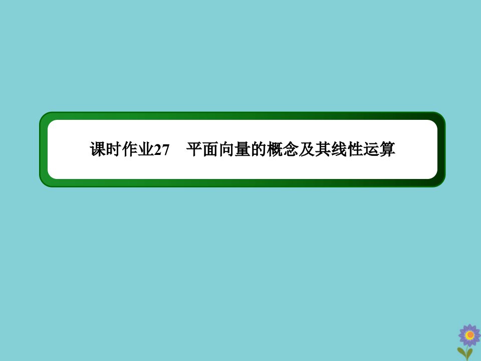 高考数学一轮总复习第四章平面向量数系的扩充与复数的引入课时27平面向量的概念及其线性运算作业课件苏教版