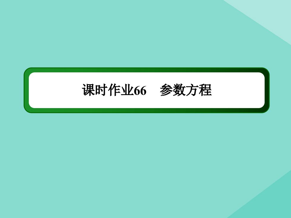 高考数学一轮总复习鸭内容选修4_4坐标系与参数方程课时66参数方程作业课件苏教版