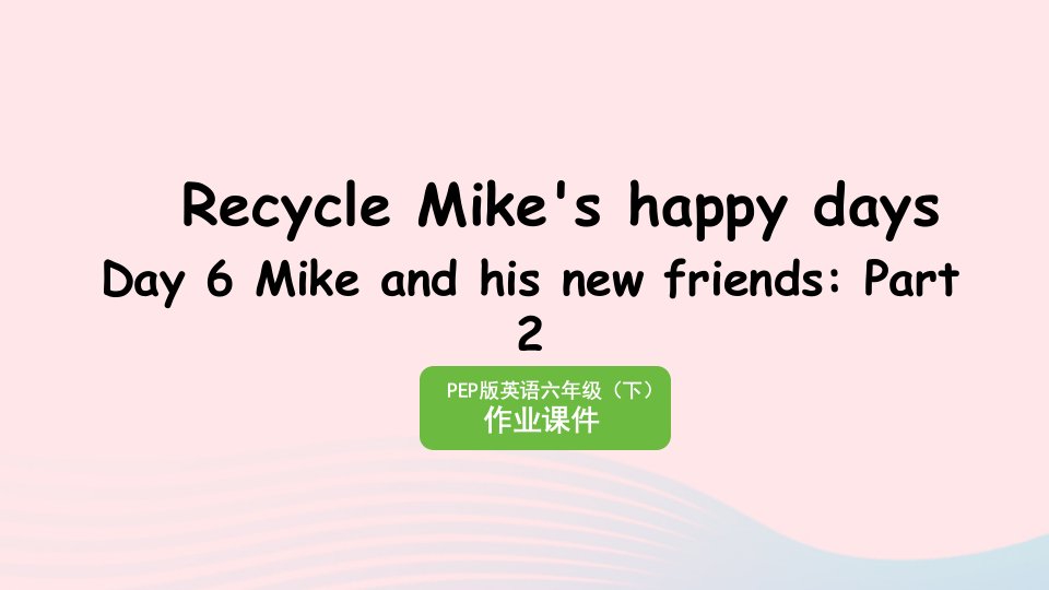 2023六年级英语下册RecycleMike'shappydaysDay6MikeandhisnewfriendsPart2作业课件人教PEP