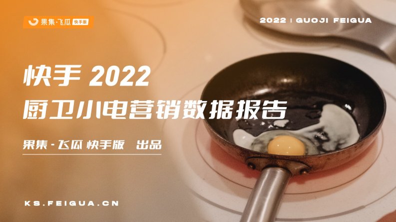 飞瓜数据-快手2022年厨卫小电营销数据报告-20221219