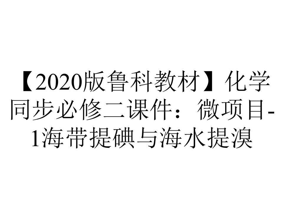 【2020版鲁科教材】化学同步必修二课件：微项目-1海带提碘与海水提溴