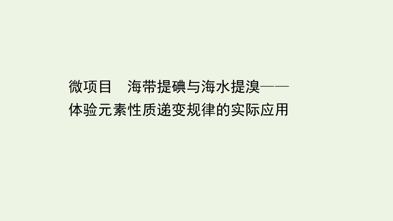 新教材高中化学第1章原子结构元素周期律微项目海带提碘与海水提溴__体验元素性质递变规律的实际应用课件鲁科版必修2