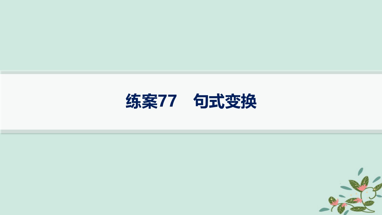 适用于新高考新教材备战2025届高考语文一轮总复习第4部分语言文字运用复习任务群8语言积累梳理与探究运用练案77句式变换课件