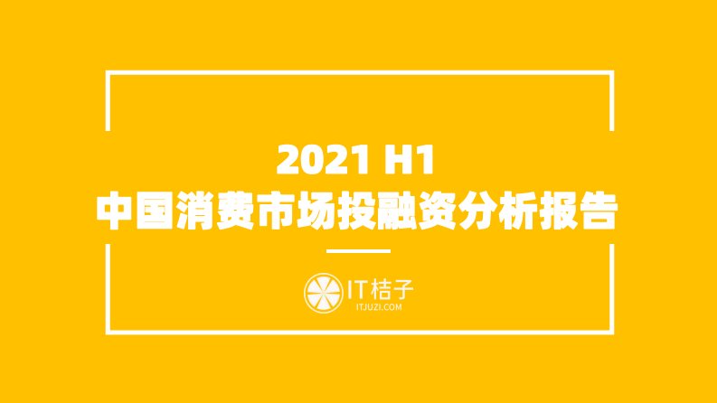 IT桔子-2021H1中国消费市场投融资分析报告-20210630