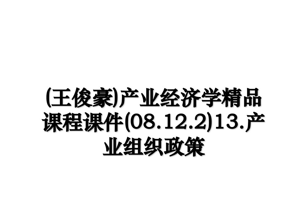 王俊豪产业经济学精品课程课件08.12.213.产业组织政策