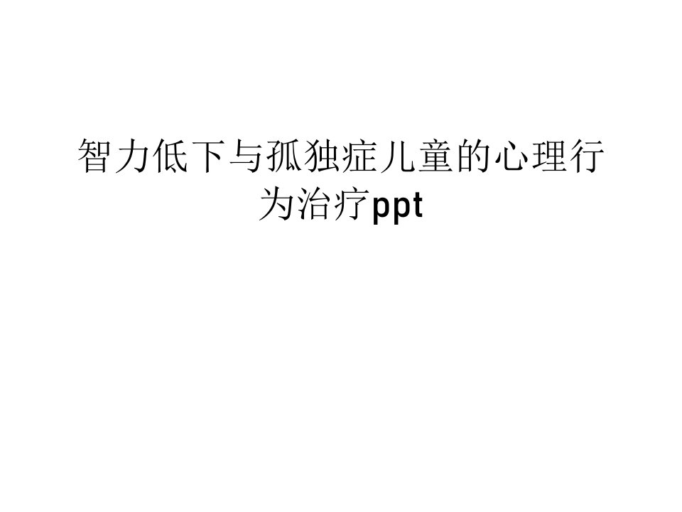 智力低下与孤独症儿童的心理行为治疗讲课稿课件